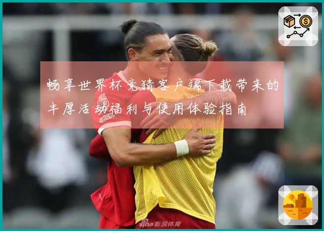 畅享世界杯竞猜客户端下载带来的丰厚活动福利与使用体验指南