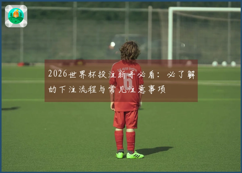 2026世界杯投注新手必看：必了解的下注流程与常见注意事项