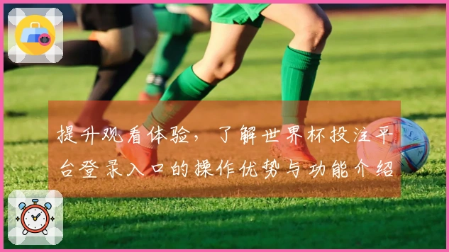 提升观看体验，了解世界杯投注平台登录入口的操作优势与功能介绍