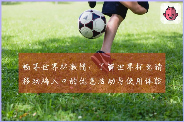 畅享世界杯激情，了解世界杯竞猜移动端入口的优惠活动与使用体验