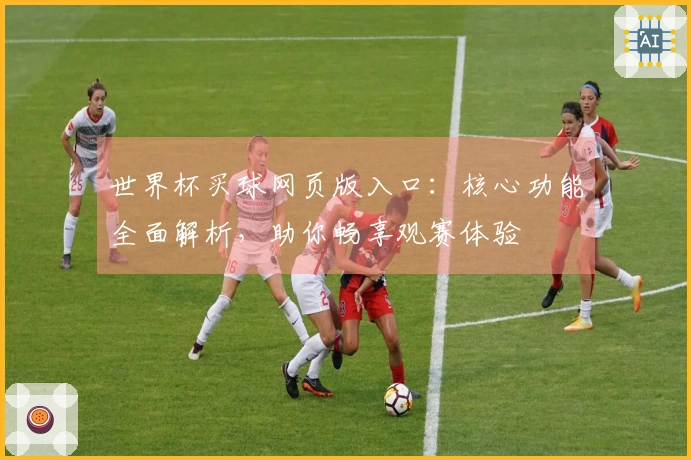 世界杯买球网页版入口:核心功能全面解析,助你畅享观赛体验