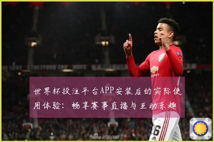 世界杯投注平台APP安装后的实际使用体验：畅享赛事直播与互动乐趣