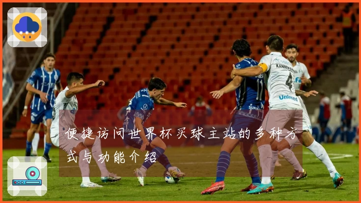 便捷访问世界杯买球主站的多种方式与功能介绍