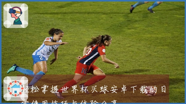 轻松掌握世界杯买球安卓下载的日常使用技巧与体验分享