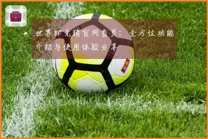 世界杯竞猜官网首页：全方位功能介绍与使用体验分享