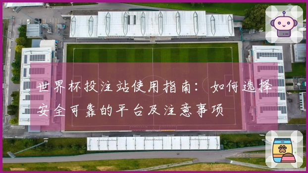 世界杯投注站使用指南：如何选择安全可靠的平台及注意事项