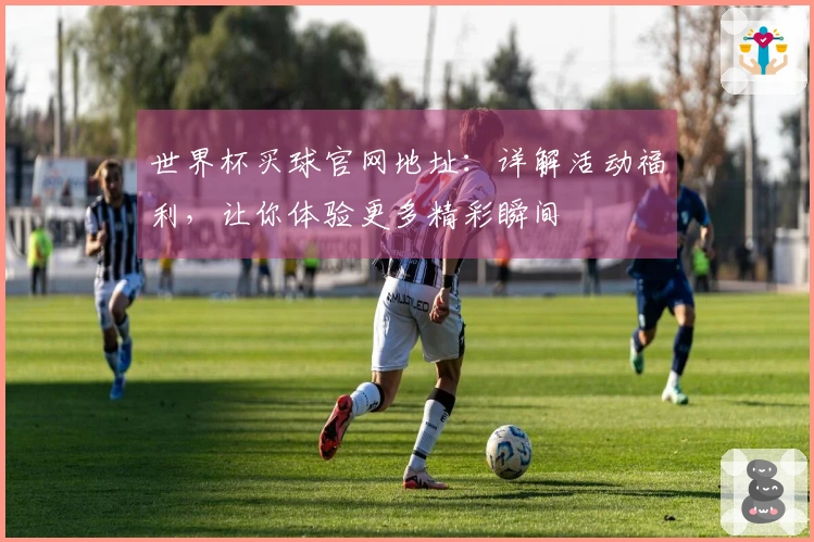 世界杯买球官网地址：详解活动福利，让你体验更多精彩瞬间