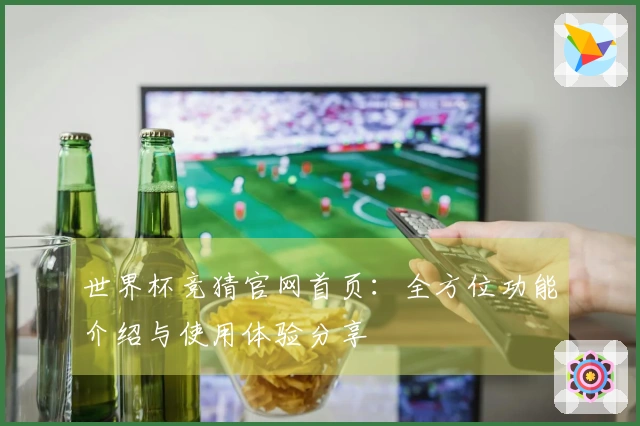 世界杯竞猜官网首页：全方位功能介绍与使用体验分享