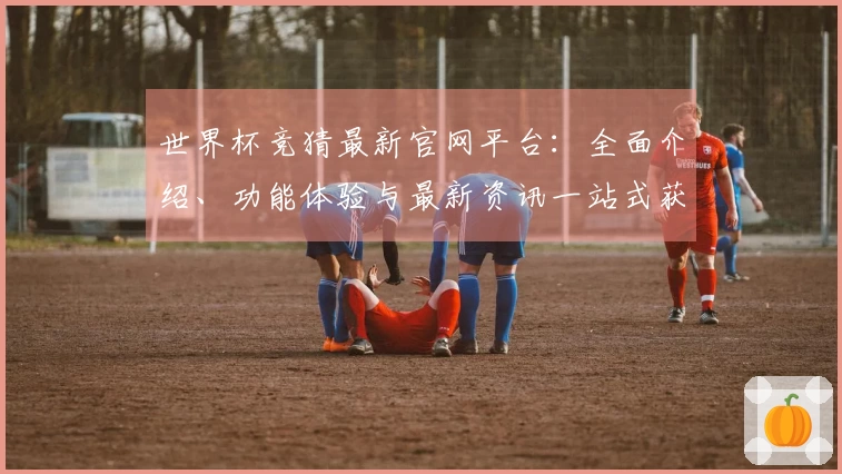 世界杯竞猜最新官网平台：全面介绍、功能体验与最新资讯一站式获取