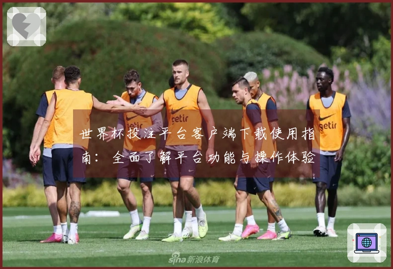 世界杯投注平台客户端下载使用指南：全面了解平台功能与操作体验