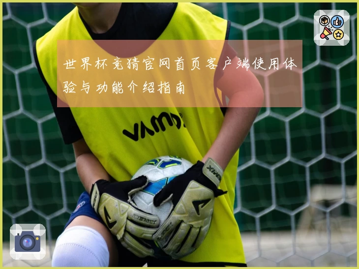 世界杯竞猜官网首页客户端使用体验与功能介绍指南