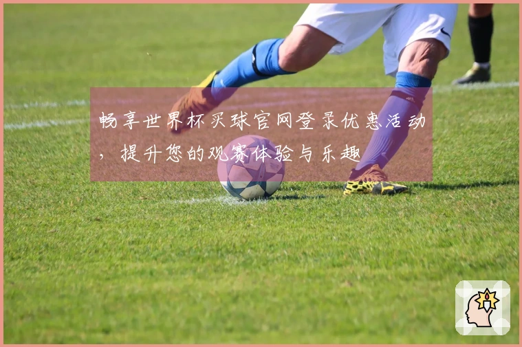 畅享世界杯买球官网登录优惠活动，提升您的观赛体验与乐趣