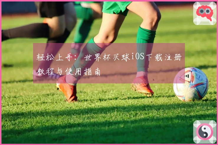 轻松上手：世界杯买球iOS下载注册教程与使用指南