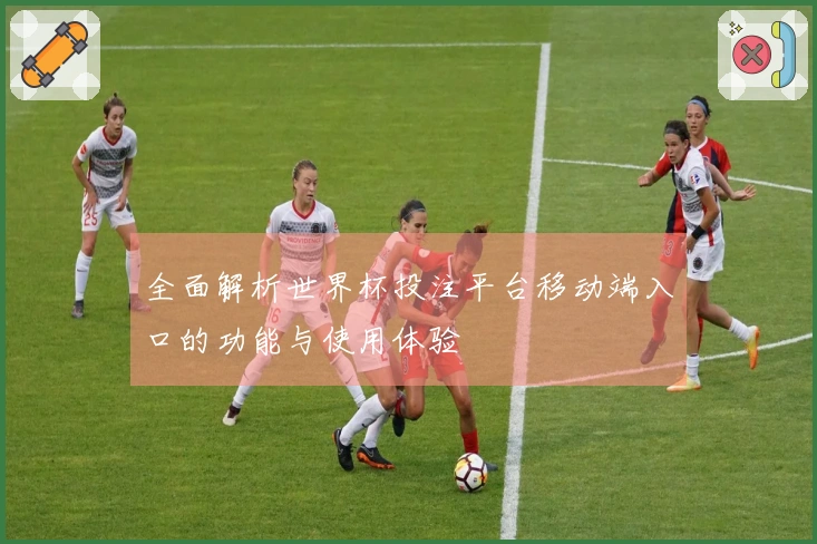全面解析世界杯投注平台移动端入口的功能与使用体验