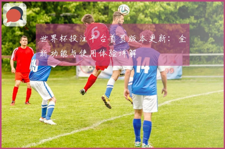世界杯投注平台首页版本更新：全新功能与使用体验详解