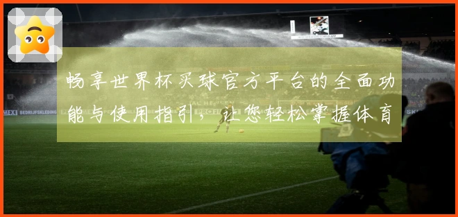 畅享世界杯买球官方平台的全面功能与使用指引，让您轻松掌握体育直播体验