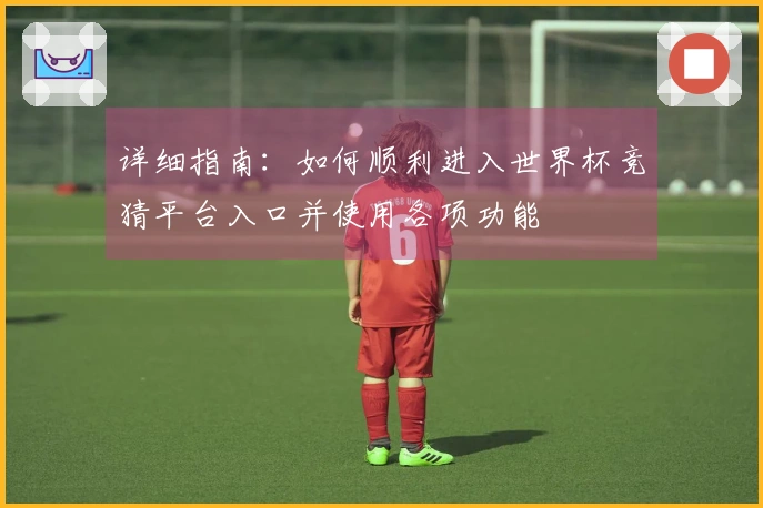 详细指南：如何顺利进入世界杯竞猜平台入口并使用各项功能