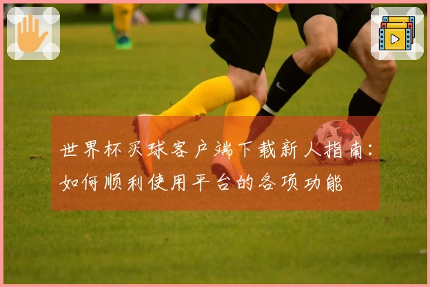 世界杯买球客户端下载新人指南：如何顺利使用平台的各项功能