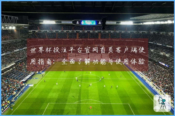 世界杯投注平台官网首页客户端使用指南：全面了解功能与使用体验