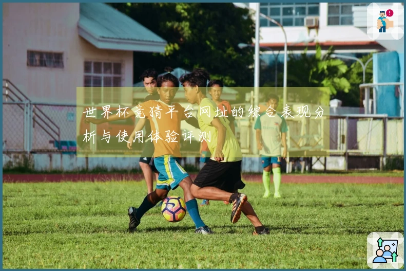 世界杯竞猜平台网址的综合表现分析与使用体验评测