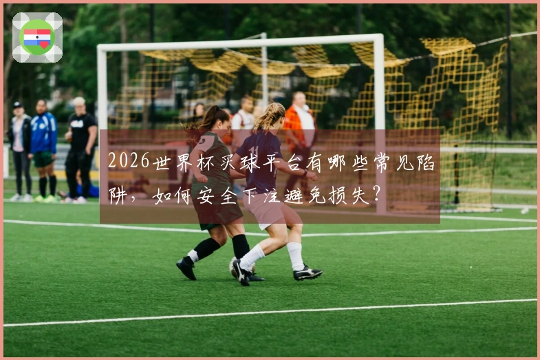 2026世界杯买球平台有哪些常见陷阱，如何安全下注避免损失？