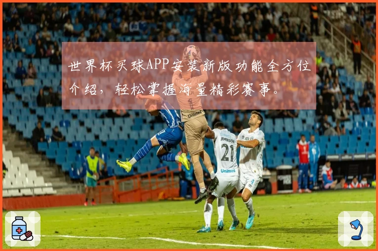 世界杯买球APP安装新版功能全方位介绍,轻松掌握海量精彩赛事。