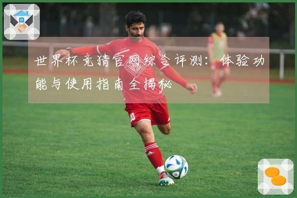 世界杯竞猜官网综合评测：体验功能与使用指南全揭秘