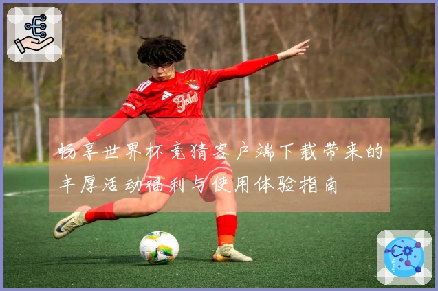 畅享世界杯竞猜客户端下载带来的丰厚活动福利与使用体验指南
