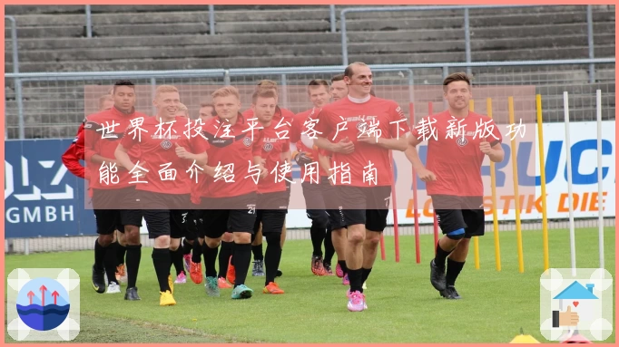 世界杯投注平台客户端下载新版功能全面介绍与使用指南