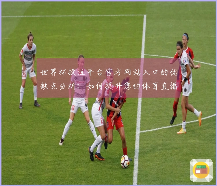 世界杯投注平台官方网站入口的优缺点分析：如何提升您的体育直播体验