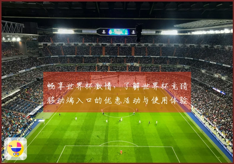 畅享世界杯激情，了解世界杯竞猜移动端入口的优惠活动与使用体验