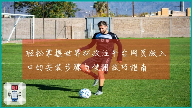 轻松掌握世界杯投注平台网页版入口的安装步骤与使用技巧指南