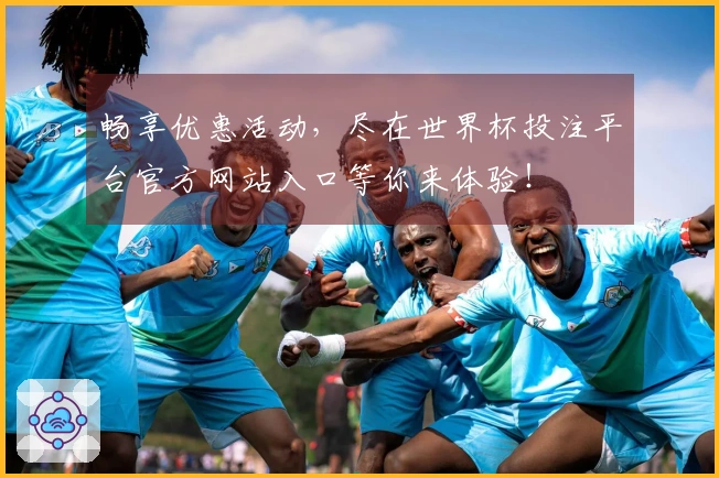 畅享优惠活动，尽在世界杯投注平台官方网站入口等你来体验！