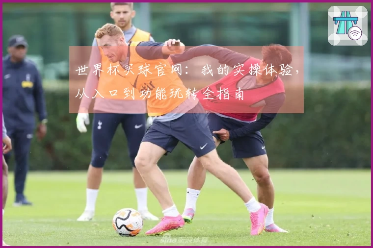 世界杯买球官网：我的实操体验，从入口到功能玩转全指南