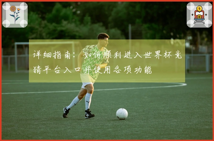 详细指南：如何顺利进入世界杯竞猜平台入口并使用各项功能