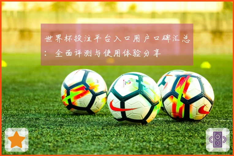 世界杯投注平台入口用户口碑汇总：全面评测与使用体验分享