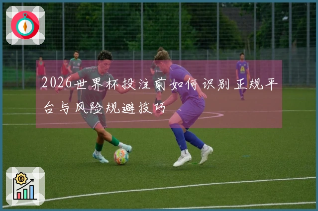 2026世界杯投注前如何识别正规平台与风险规避技巧