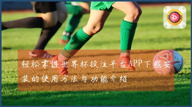 轻松掌握世界杯投注平台APP下载安装的使用方法与功能介绍